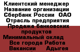 Клиентский менеджер › Название организации ­ Сбербанк России, ОАО › Отрасль предприятия ­ Продажа банковских продуктов › Минимальный оклад ­ 1 - Все города Работа » Вакансии   . Адыгея респ.,Адыгейск г.